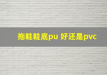 拖鞋鞋底pu 好还是pvc